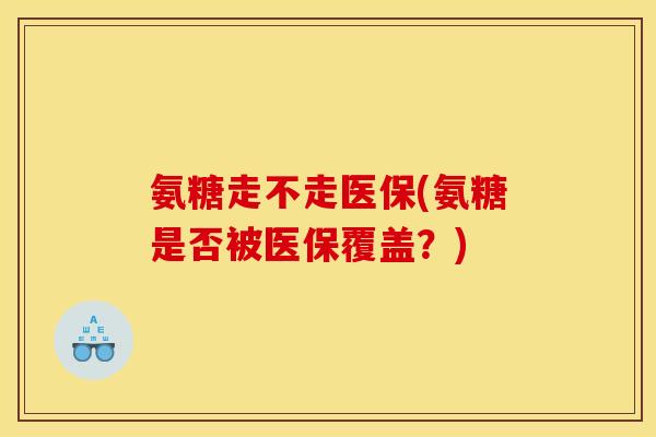 氨糖走不走医保(氨糖是否被医保覆盖？)