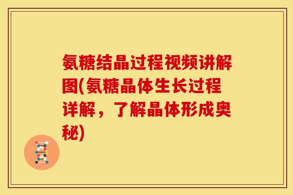 氨糖结晶过程视频讲解图(氨糖晶体生长过程详解，了解晶体形成奥秘)