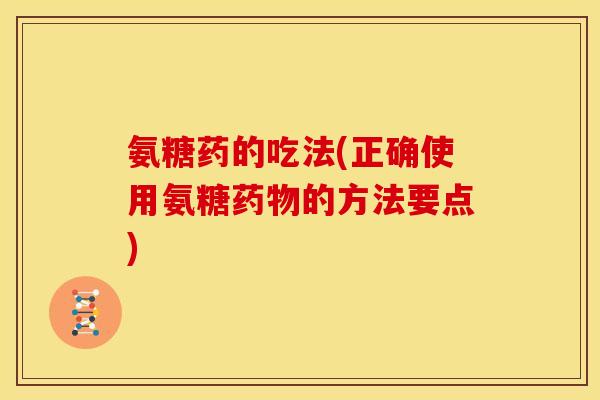 氨糖药的吃法(正确使用氨糖药物的方法要点)