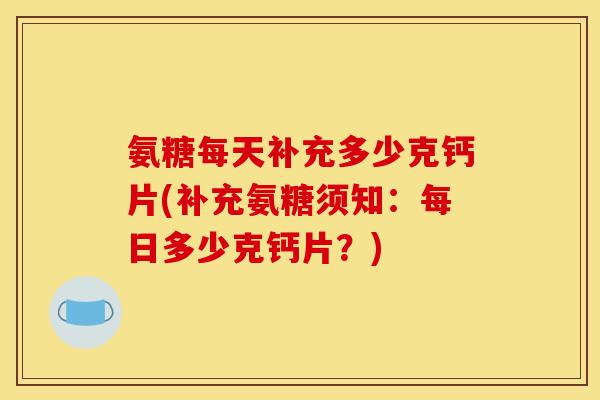 氨糖每天补充多少克钙片(补充氨糖须知：每日多少克钙片？)