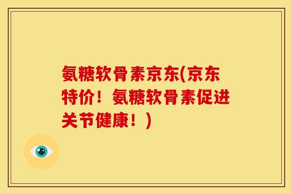 氨糖软骨素京东(京东特价！氨糖软骨素促进关节健康！)