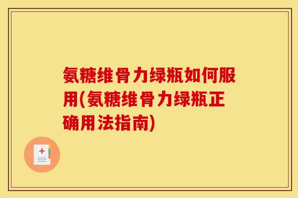 氨糖维骨力绿瓶如何服用(氨糖维骨力绿瓶正确用法指南)