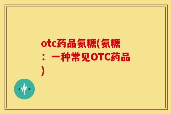 otc药品氨糖(氨糖：一种常见OTC药品)