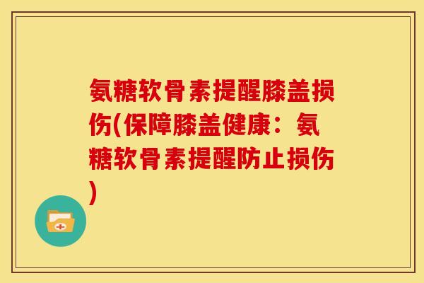 氨糖软骨素提醒膝盖损伤(保障膝盖健康：氨糖软骨素提醒防止损伤)