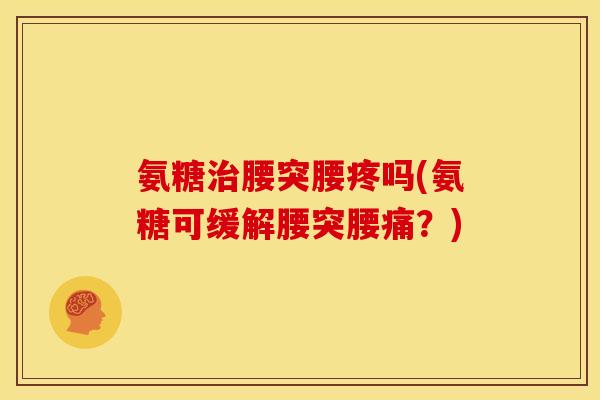 氨糖治腰突腰疼吗(氨糖可缓解腰突腰痛？)