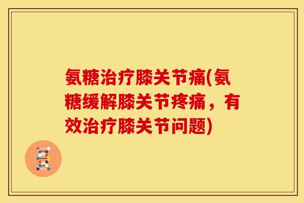 氨糖膝关节痛(氨糖缓解膝关节,有效膝关节问题) 氨糖膝关节痛(氨糖缓解膝关节,有效膝关节问题)