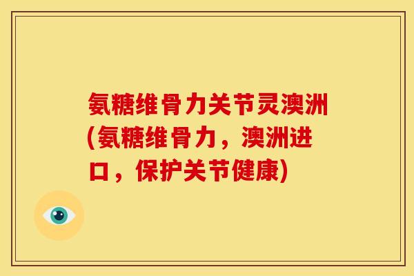 氨糖维骨力关节灵澳洲(氨糖维骨力，澳洲进口，保护关节健康)