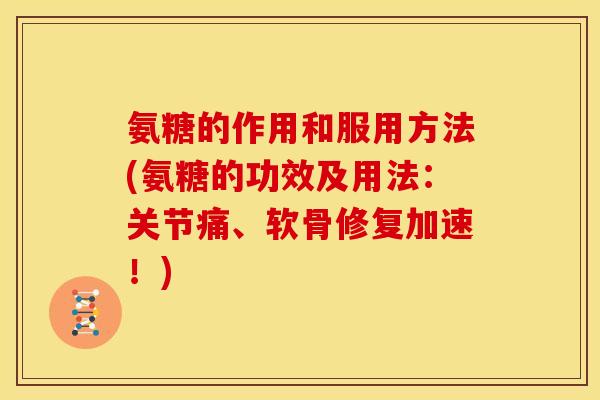 氨糖的作用和服用方法(氨糖的功效及用法：关节痛、软骨修复加速！)