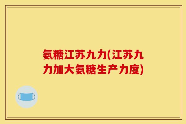 氨糖江苏九力(江苏九力加大氨糖生产力度)