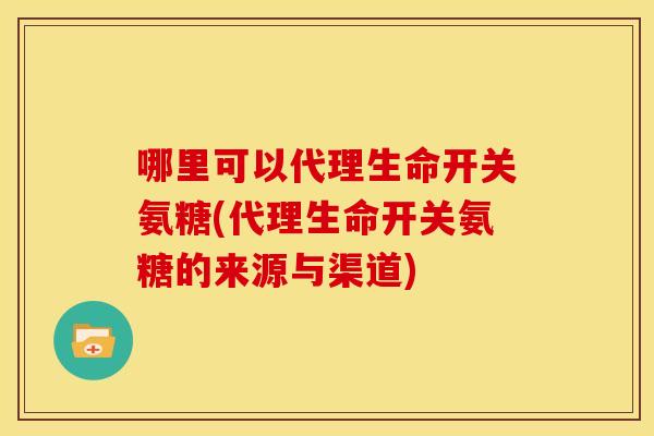 哪里可以代理生命开关氨糖(代理生命开关氨糖的来源与渠道)