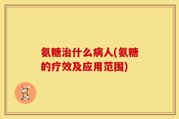 氨糖什么人(氨糖的疗效及应用范围) 氨糖什么人(氨糖的疗效及应用范围)