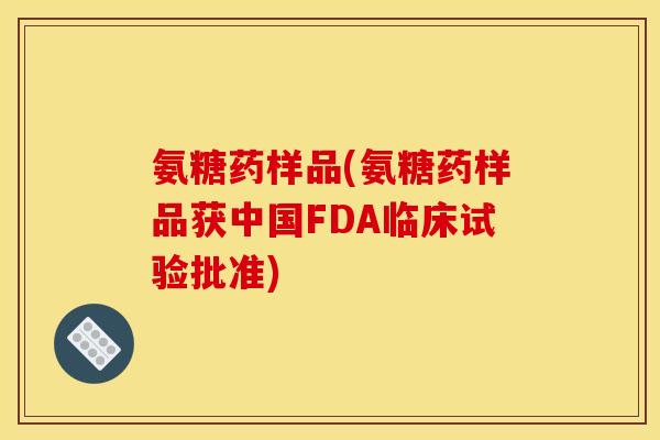 氨糖药样品(氨糖药样品获中国FDA临床试验批准) 氨糖药样品(氨糖药样品获中国FDA临床试验批准)