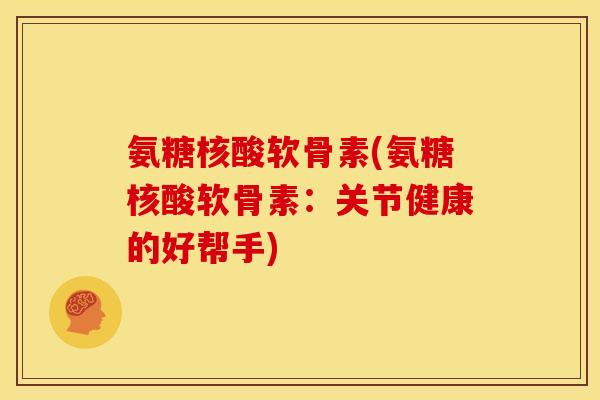 氨糖核酸软骨素(氨糖核酸软骨素：关节健康的好帮手)