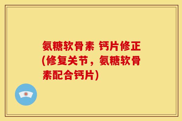 氨糖软骨素 钙片修正(修复关节，氨糖软骨素配合钙片)
