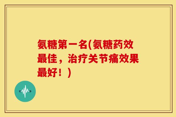 氨糖第一名(氨糖药效最佳，治疗关节痛效果最好！)