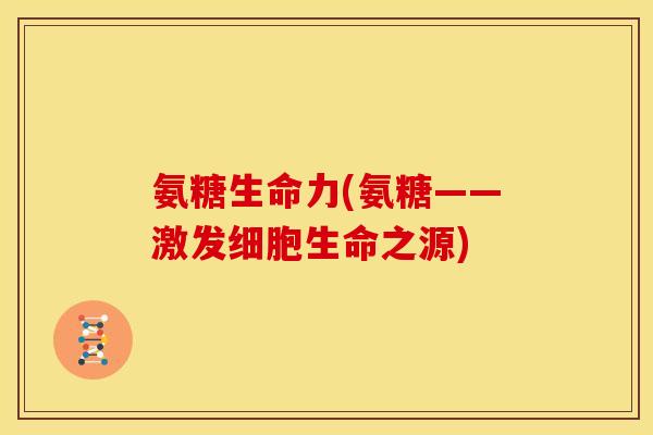 氨糖生命力(氨糖——激发细胞生命之源)
