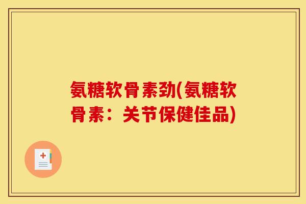 氨糖软骨素劲(氨糖软骨素：关节保健佳品)