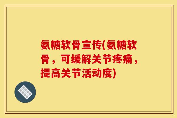 氨糖软骨宣传(氨糖软骨，可缓解关节疼痛，提高关节活动度)