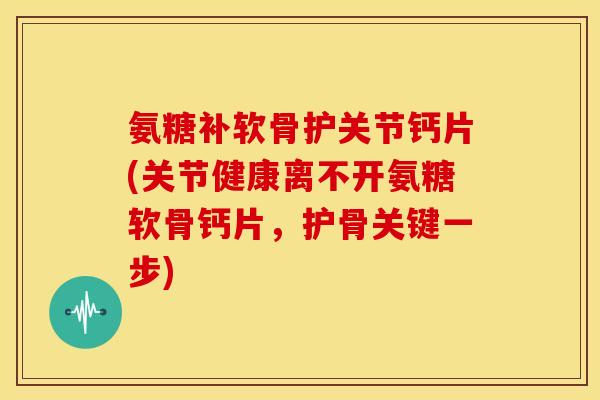 氨糖补软骨护关节钙片(关节健康离不开氨糖软骨钙片,护骨关键一步) 氨糖补软骨护关节钙片(关节健康离不开氨糖软骨钙片,护骨关键一步)