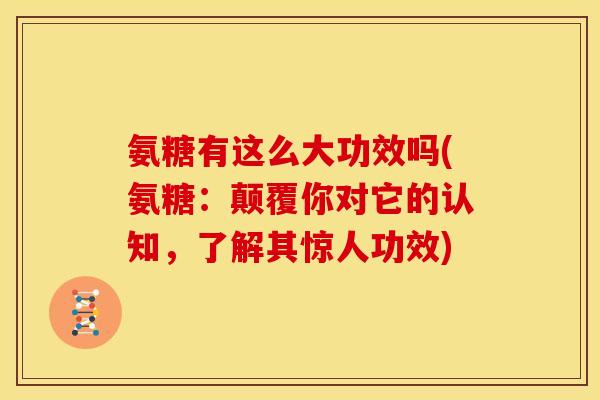 氨糖有这么大功效吗(氨糖:颠覆你对它的认知,了解其惊人功效) 氨糖有这么大功效吗(氨糖:颠覆你对它的认知,了解其惊人功效)