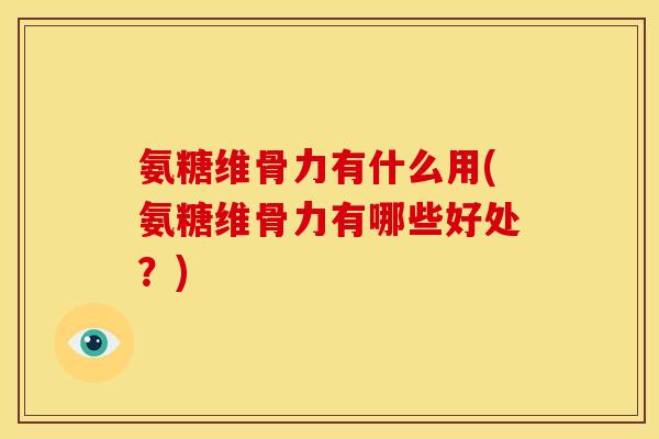 氨糖维骨力有什么用(氨糖维骨力有哪些好处？)
