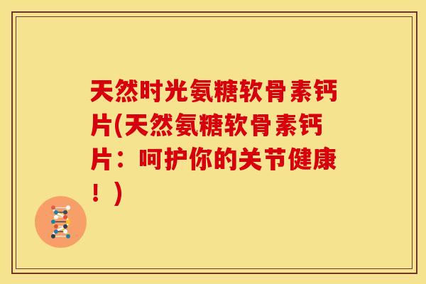 天然时光氨糖软骨素钙片(天然氨糖软骨素钙片：呵护你的关节健康！)