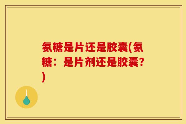 氨糖是片还是胶囊(氨糖:是片剂还是胶囊?) 氨糖是片还是胶囊(氨糖:是片剂还是胶囊?)