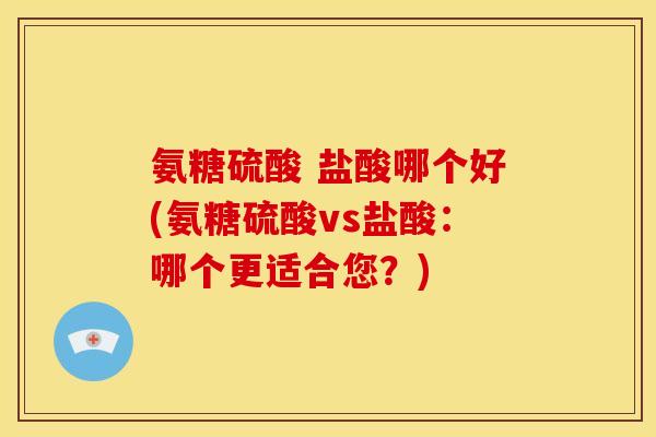 氨糖硫酸 盐酸哪个好(氨糖硫酸vs盐酸：哪个更适合您？)