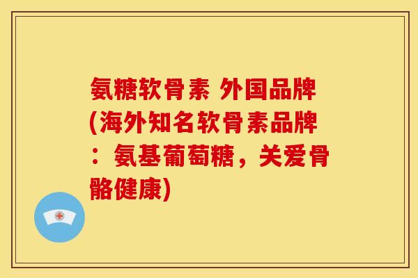 氨糖软骨素 外国品牌(海外知名软骨素品牌:氨基葡萄糖,关爱骨骼健康) 氨糖软骨素 外国品牌(海外知名软骨素品牌:氨基葡萄糖,关爱骨骼健康)