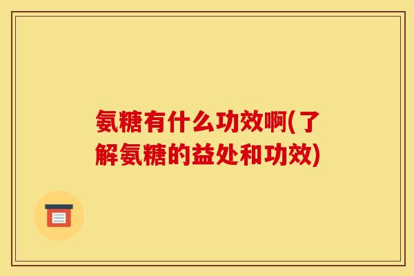 氨糖有什么功效啊(了解氨糖的益处和功效)