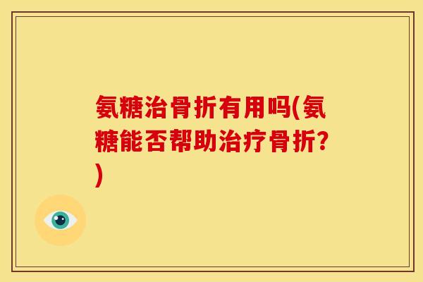 氨糖治骨折有用吗(氨糖能否帮助治疗骨折？)