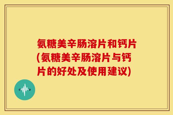 氨糖美辛肠溶片和钙片(氨糖美辛肠溶片与钙片的好处及使用建议)