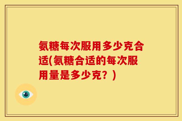 氨糖每次服用多少克合适(氨糖合适的每次服用量是多少克？)