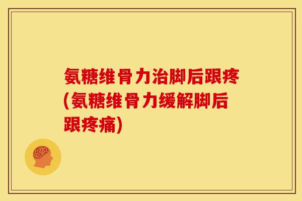 氨糖维骨力治脚后跟疼(氨糖维骨力缓解脚后跟疼痛)