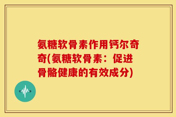 氨糖软骨素作用钙尔奇奇(氨糖软骨素：促进骨骼健康的有效成分)