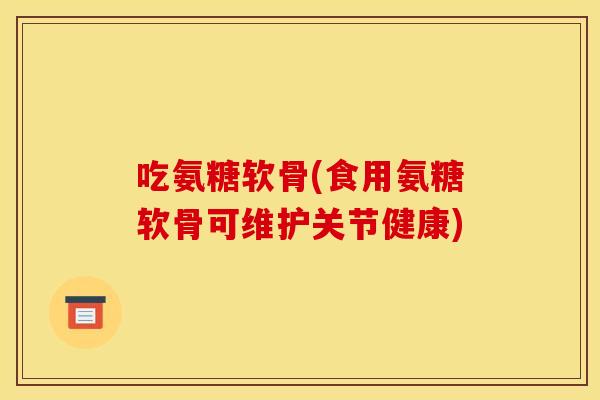 吃氨糖软骨(食用氨糖软骨可维护关节健康) 吃氨糖软骨(食用氨糖软骨可维护关节健康)
