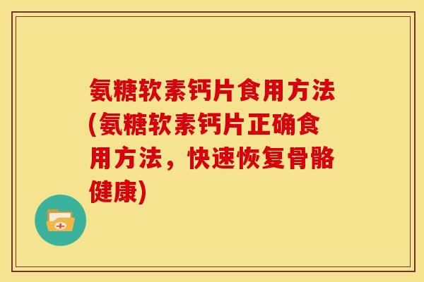 氨糖软素钙片食用方法(氨糖软素钙片正确食用方法，快速恢复骨骼健康)