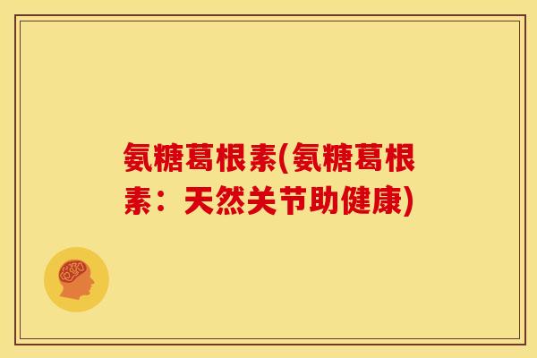 氨糖葛根素(氨糖葛根素：天然关节助健康)