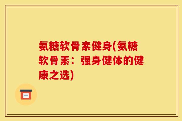 氨糖软骨素健身(氨糖软骨素：强身健体的健康之选)