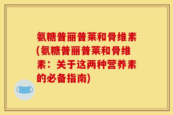 氨糖普丽普莱和骨维素(氨糖普丽普莱和骨维素：关于这两种营养素的必备指南)