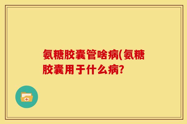 氨糖胶囊管啥病(氨糖胶囊用于什么病？