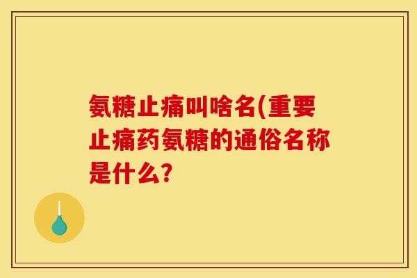 氨糖止痛叫啥名(重要止痛药氨糖的通俗名称是什么？