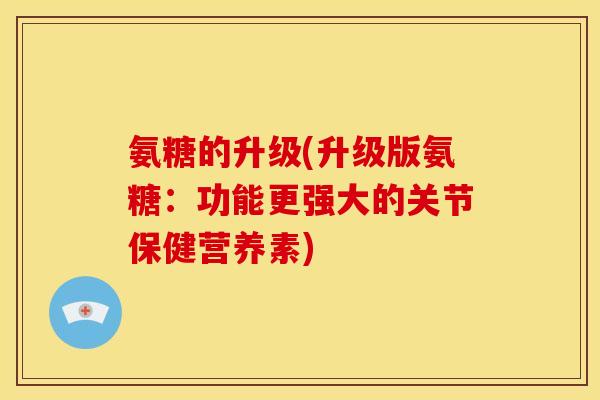 氨糖的升级(升级版氨糖：功能更强大的关节保健营养素)