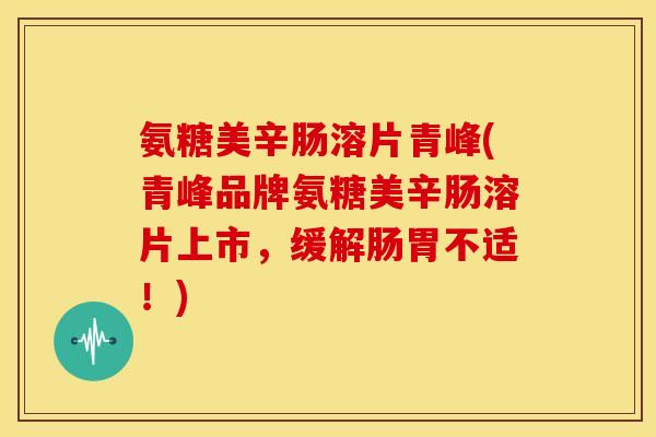氨糖美辛肠溶片青峰(青峰品牌氨糖美辛肠溶片上市，缓解肠胃不适！)