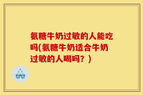 氨糖牛奶过敏的人能吃吗(氨糖牛奶适合牛奶过敏的人喝吗？)
