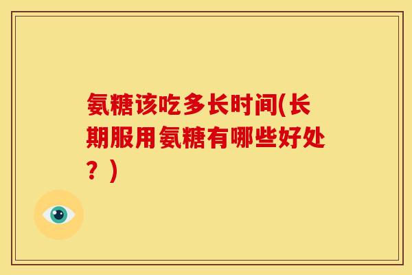 氨糖该吃多长时间(长期服用氨糖有哪些好处？)