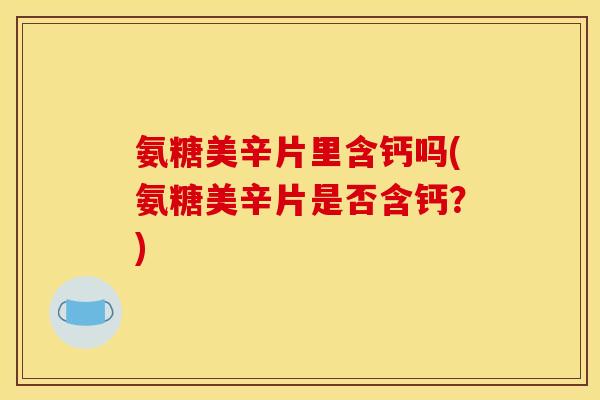 氨糖美辛片里含钙吗(氨糖美辛片是否含钙？)