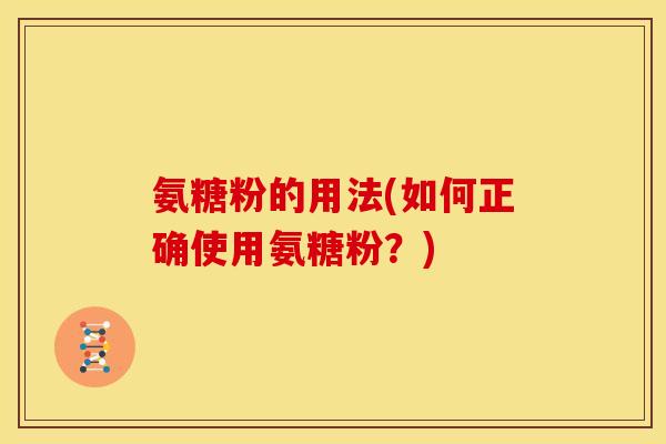 氨糖粉的用法(如何正确使用氨糖粉？)