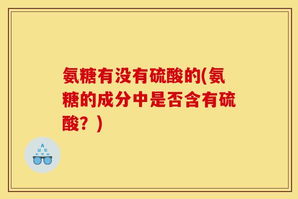 氨糖有没有硫酸的(氨糖的成分中是否含有硫酸?) 氨糖有没有硫酸的(氨糖的成分中是否含有硫酸?)