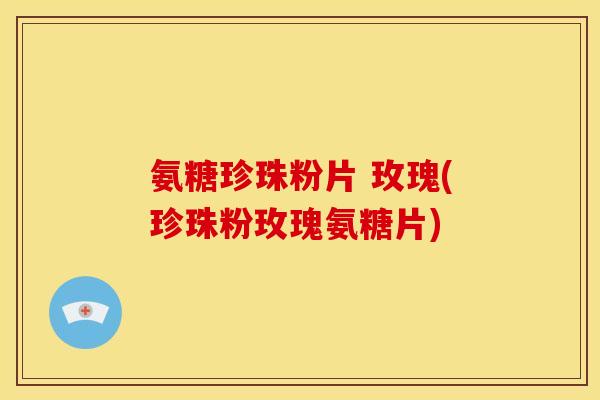 氨糖珍珠粉片 玫瑰(珍珠粉玫瑰氨糖片)